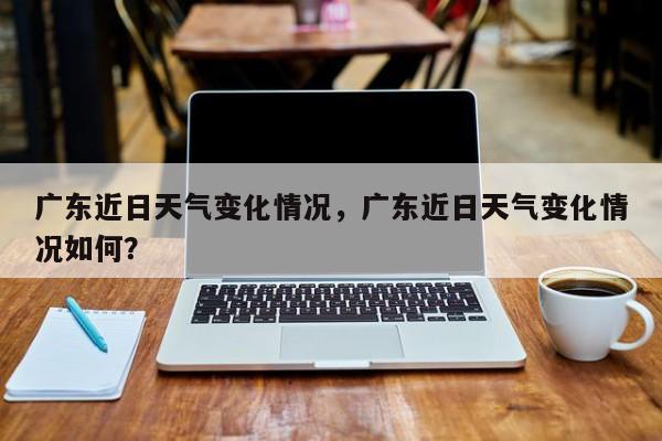 广东近日天气变化情况，广东近日天气变化情况如何？-第1张图片-乐享生活