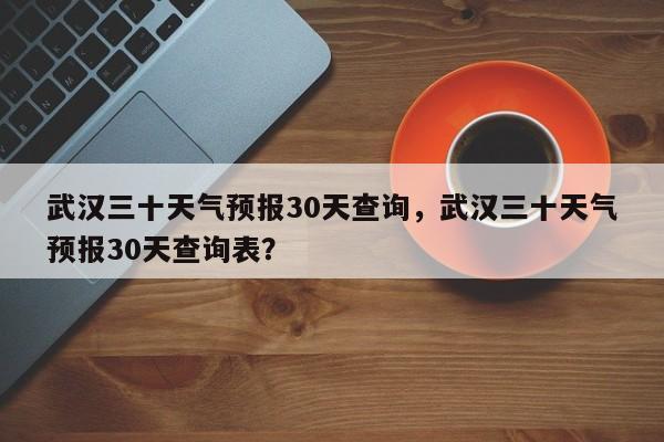 武汉三十天气预报30天查询，武汉三十天气预报30天查询表？-第1张图片-乐享生活