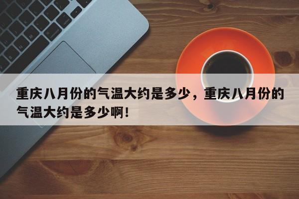 重庆八月份的气温大约是多少，重庆八月份的气温大约是多少啊！-第1张图片-乐享生活