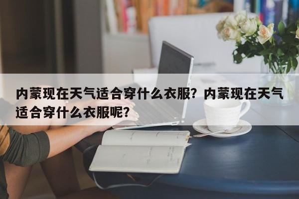 内蒙现在天气适合穿什么衣服？内蒙现在天气适合穿什么衣服呢？-第1张图片-乐享生活