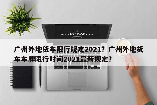 广州外地货车限行规定2021？广州外地货车车牌限行时间2021最新规定？-第1张图片-乐享生活