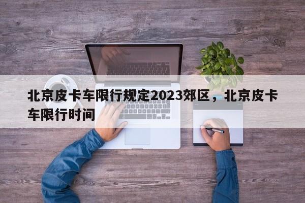 北京皮卡车限行规定2023郊区，北京皮卡车限行时间-第1张图片-乐享生活