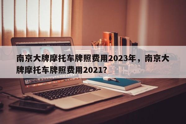 南京大牌摩托车牌照费用2023年，南京大牌摩托车牌照费用2021？-第1张图片-乐享生活