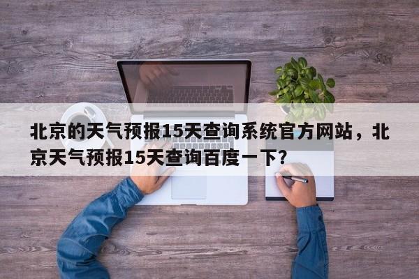 北京的天气预报15天查询系统官方网站，北京天气预报15天查询百度一下？-第1张图片-乐享生活