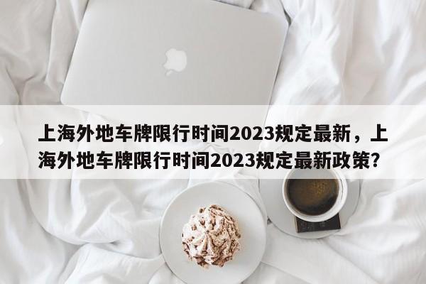 上海外地车牌限行时间2023规定最新，上海外地车牌限行时间2023规定最新政策？-第1张图片-乐享生活