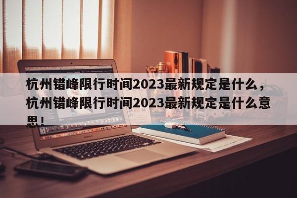 杭州错峰限行时间2023最新规定是什么，杭州错峰限行时间2023最新规定是什么意思！-第1张图片-乐享生活