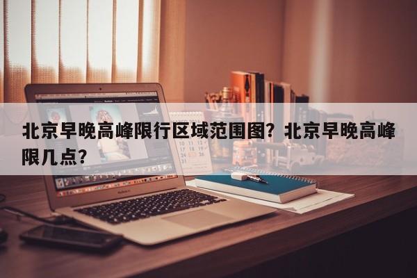 北京早晚高峰限行区域范围图？北京早晚高峰限几点？-第1张图片-乐享生活