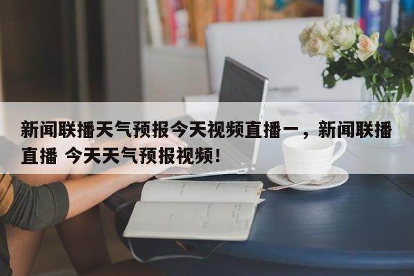 新闻联播天气预报今天视频直播一，新闻联播直播 今天天气预报视频！-第1张图片-乐享生活