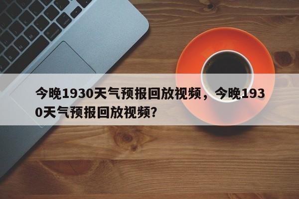 今晚1930天气预报回放视频，今晚1930天气预报回放视频？-第1张图片-乐享生活