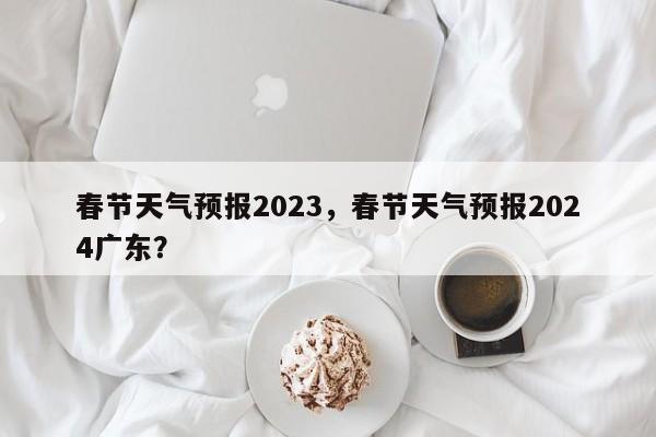 春节天气预报2023，春节天气预报2024广东？-第1张图片-乐享生活