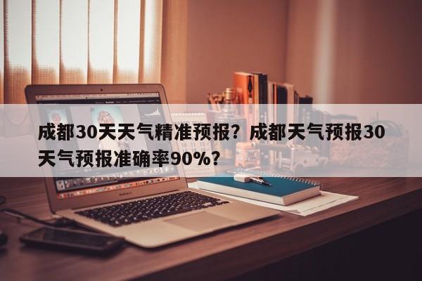 成都30天天气精准预报？成都天气预报30天气预报准确率90%？-第1张图片-乐享生活