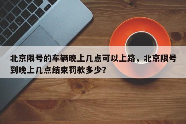 北京限号的车辆晚上几点可以上路，北京限号到晚上几点结束罚款多少？-第1张图片-乐享生活