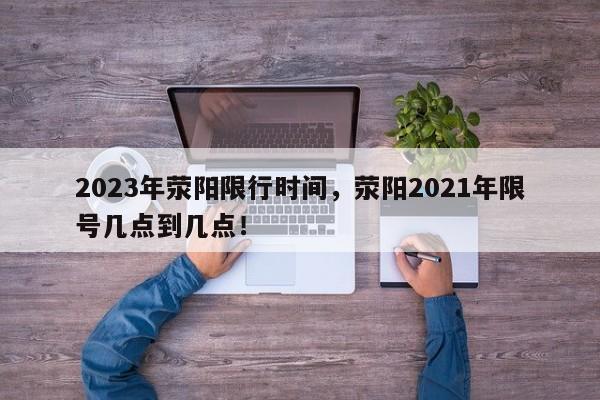 2023年荥阳限行时间，荥阳2021年限号几点到几点！-第1张图片-乐享生活