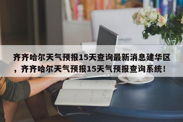 齐齐哈尔天气预报15天查询最新消息建华区，齐齐哈尔天气预报15天气预报查询系统！-第1张图片-乐享生活