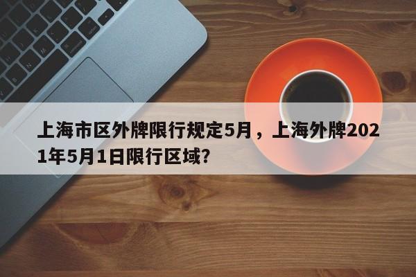 上海市区外牌限行规定5月，上海外牌2021年5月1日限行区域？-第1张图片-乐享生活