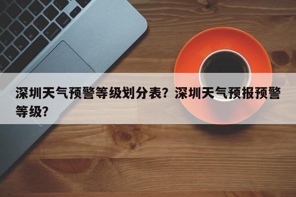 深圳天气预警等级划分表？深圳天气预报预警等级？-第1张图片-乐享生活