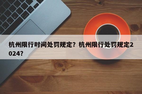 杭州限行时间处罚规定？杭州限行处罚规定2024？-第1张图片-乐享生活