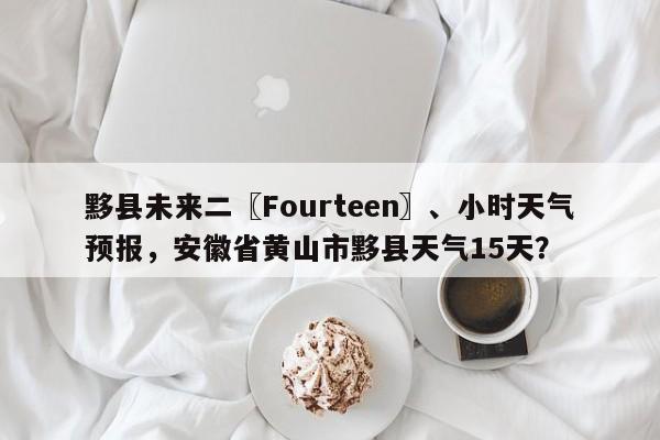 黟县未来二〖Fourteen〗、小时天气预报，安徽省黄山市黟县天气15天？-第1张图片-乐享生活