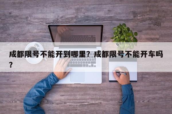 成都限号不能开到哪里？成都限号不能开车吗？-第1张图片-乐享生活