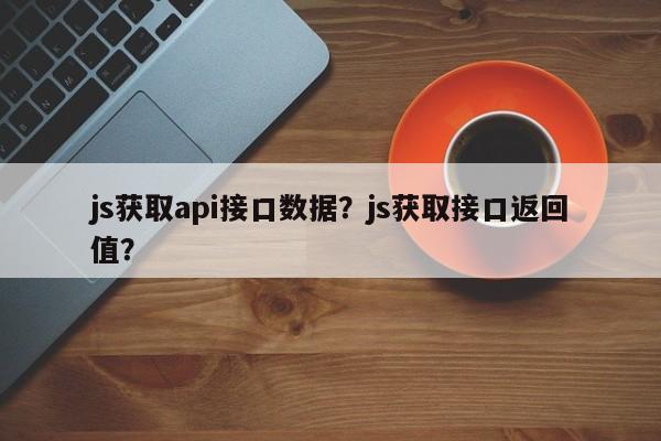 js获取api接口数据？js获取接口返回值？-第1张图片-乐享生活