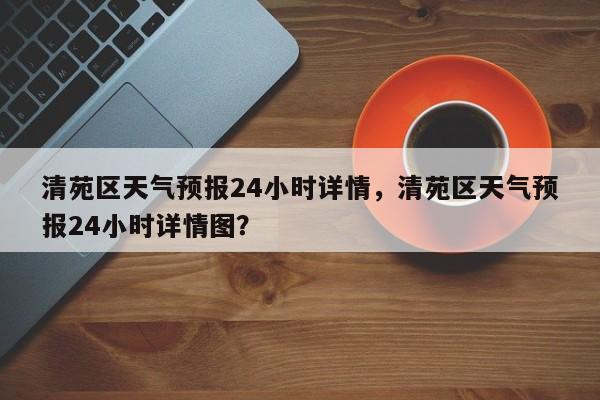 清苑区天气预报24小时详情，清苑区天气预报24小时详情图？-第1张图片-乐享生活