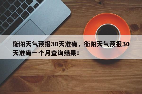 衡阳天气预报30天准确，衡阳天气预报30天准确一个月查询结果！-第1张图片-乐享生活