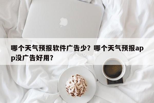 哪个天气预报软件广告少？哪个天气预报app没广告好用？-第1张图片-乐享生活