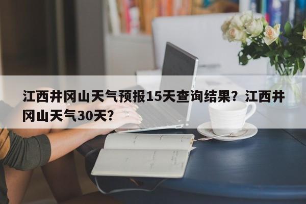 江西井冈山天气预报15天查询结果？江西井冈山天气30天？-第1张图片-乐享生活