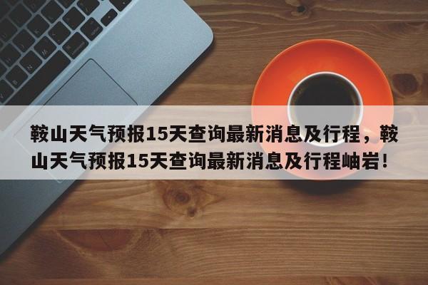 鞍山天气预报15天查询最新消息及行程，鞍山天气预报15天查询最新消息及行程岫岩！-第1张图片-乐享生活