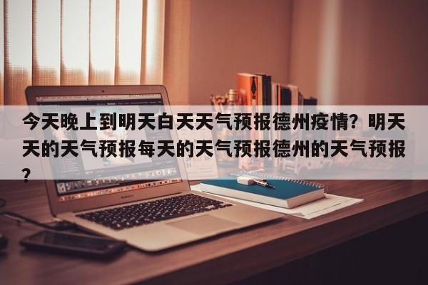 今天晚上到明天白天天气预报德州疫情？明天天的天气预报每天的天气预报德州的天气预报？-第1张图片-乐享生活