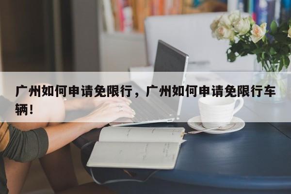 广州如何申请免限行，广州如何申请免限行车辆！-第1张图片-乐享生活