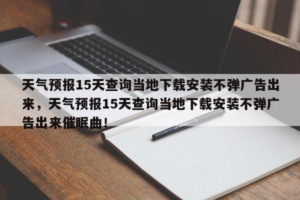 天气预报15天查询当地下载安装不弹广告出来，天气预报15天查询当地下载安装不弹广告出来催眠曲！-第1张图片-乐享生活