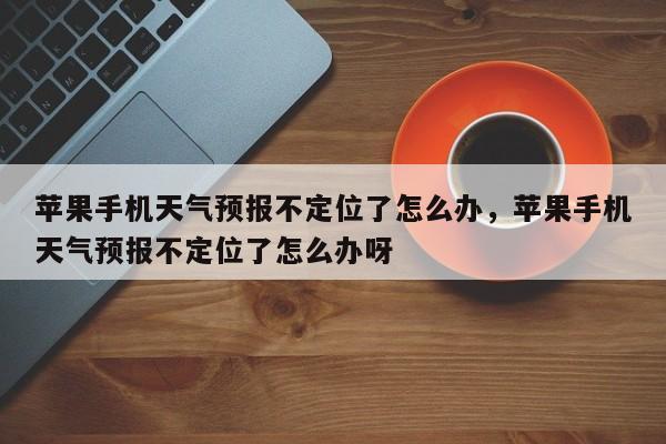 苹果手机天气预报不定位了怎么办，苹果手机天气预报不定位了怎么办呀-第1张图片-乐享生活