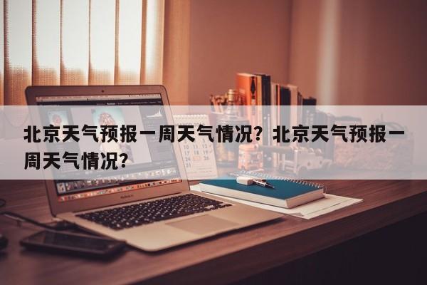 北京天气预报一周天气情况？北京天气预报一周天气情况？-第1张图片-乐享生活