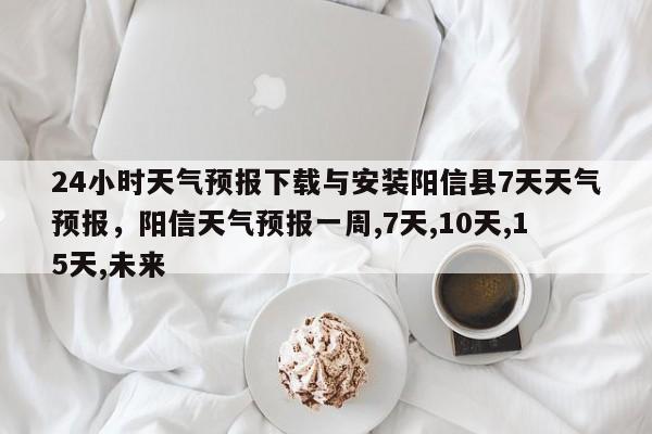 24小时天气预报下载与安装阳信县7天天气预报，阳信天气预报一周,7天,10天,15天,未来-第1张图片-乐享生活