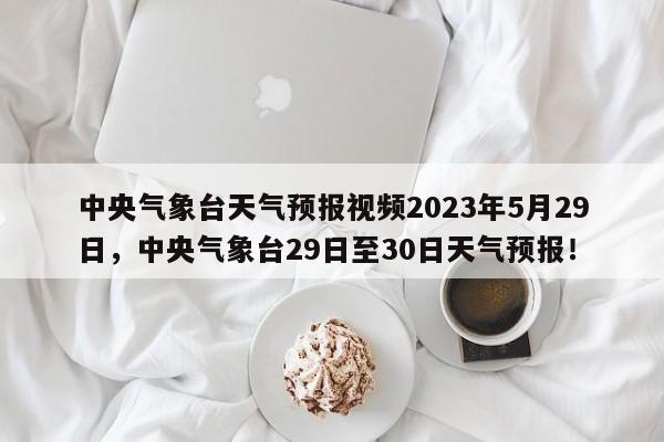 中央气象台天气预报视频2023年5月29日，中央气象台29日至30日天气预报！-第1张图片-乐享生活