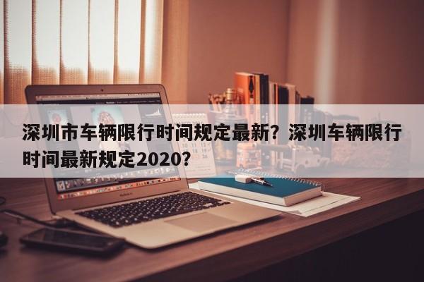 深圳市车辆限行时间规定最新？深圳车辆限行时间最新规定2020？-第1张图片-乐享生活