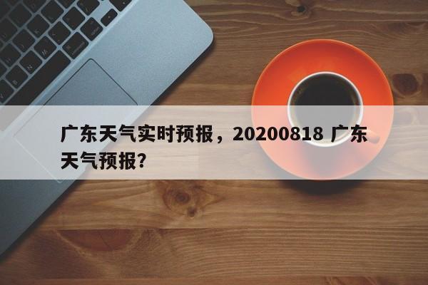 广东天气实时预报，20200818 广东天气预报？-第1张图片-乐享生活