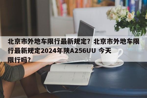 北京市外地车限行最新规定？北京市外地车限行最新规定2024年陕A256UU 今天限行吗？-第1张图片-乐享生活