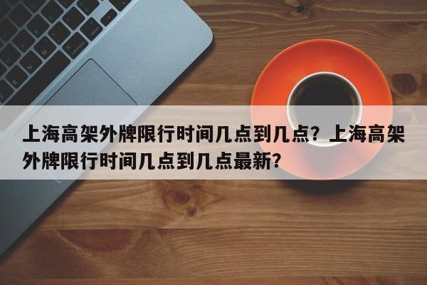 上海高架外牌限行时间几点到几点？上海高架外牌限行时间几点到几点最新？-第1张图片-乐享生活