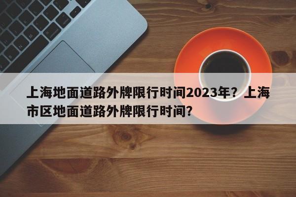 上海地面道路外牌限行时间2023年？上海市区地面道路外牌限行时间？-第1张图片-乐享生活