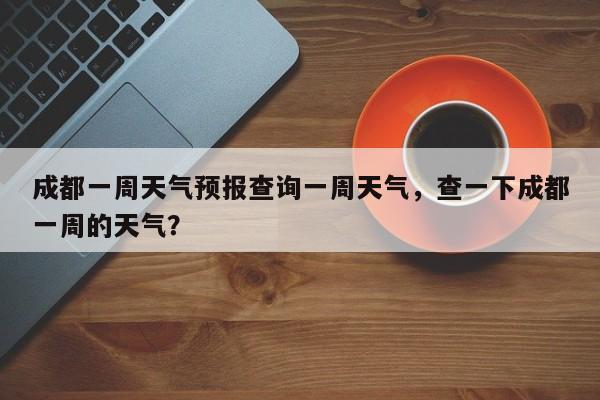 成都一周天气预报查询一周天气，查一下成都一周的天气？-第1张图片-乐享生活