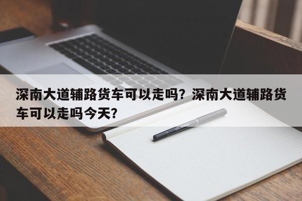 深南大道辅路货车可以走吗？深南大道辅路货车可以走吗今天？-第1张图片-乐享生活