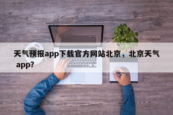 天气预报app下载官方网站北京，北京天气 app？-第1张图片-乐享生活