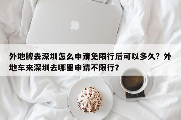 外地牌去深圳怎么申请免限行后可以多久？外地车来深圳去哪里申请不限行？-第1张图片-乐享生活