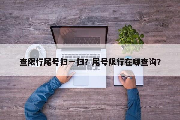 查限行尾号扫一扫？尾号限行在哪查询？-第1张图片-乐享生活