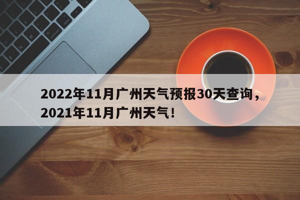 2022年11月广州天气预报30天查询，2021年11月广州天气！-第1张图片-乐享生活