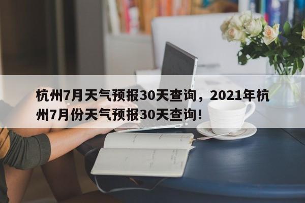 杭州7月天气预报30天查询，2021年杭州7月份天气预报30天查询！-第1张图片-乐享生活