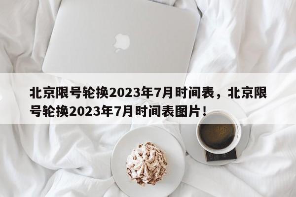 北京限号轮换2023年7月时间表，北京限号轮换2023年7月时间表图片！-第1张图片-乐享生活