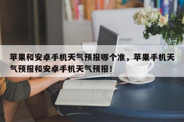 苹果和安卓手机天气预报哪个准，苹果手机天气预报和安卓手机天气预报！-第1张图片-乐享生活